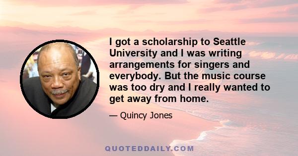 I got a scholarship to Seattle University and I was writing arrangements for singers and everybody. But the music course was too dry and I really wanted to get away from home.