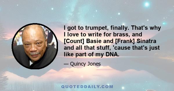 I got to trumpet, finally. That's why I love to write for brass, and [Count] Basie and [Frank] Sinatra and all that stuff, 'cause that's just like part of my DNA.