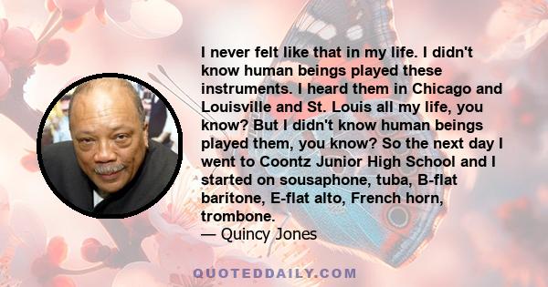 I never felt like that in my life. I didn't know human beings played these instruments. I heard them in Chicago and Louisville and St. Louis all my life, you know? But I didn't know human beings played them, you know?