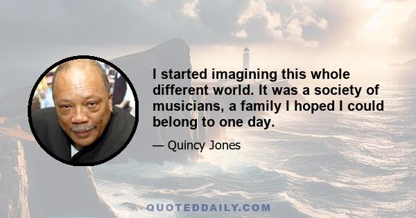 I started imagining this whole different world. It was a society of musicians, a family I hoped I could belong to one day.