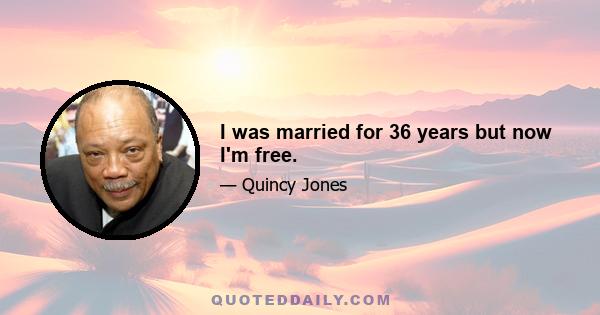 I was married for 36 years but now I'm free.