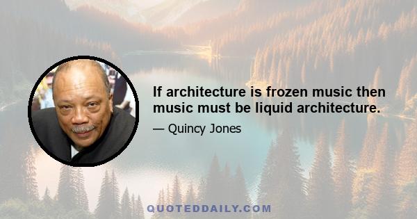 If architecture is frozen music then music must be liquid architecture.