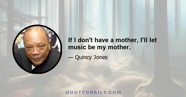 If I don't have a mother, I'll let music be my mother.