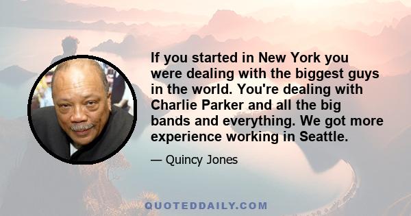 If you started in New York you were dealing with the biggest guys in the world. You're dealing with Charlie Parker and all the big bands and everything. We got more experience working in Seattle.