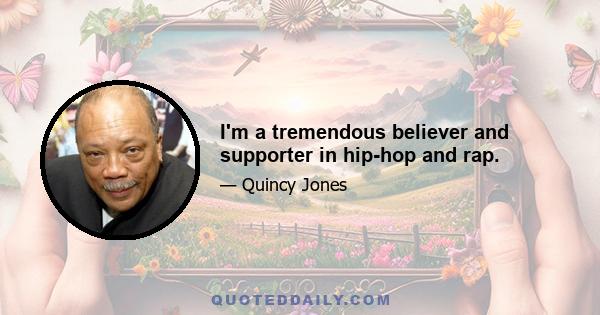 I'm a tremendous believer and supporter in hip-hop and rap.