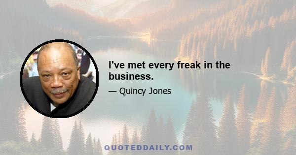 I've met every freak in the business.