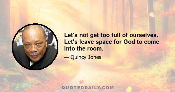 Let's not get too full of ourselves. Let's leave space for God to come into the room.