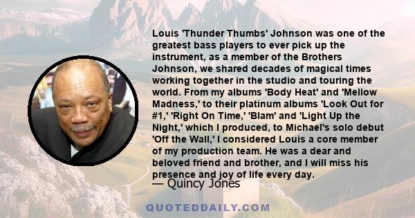 Louis 'Thunder Thumbs' Johnson was one of the greatest bass players to ever pick up the instrument, as a member of the Brothers Johnson, we shared decades of magical times working together in the studio and touring the