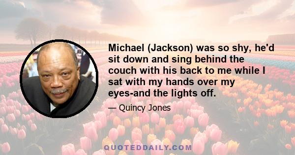 Michael (Jackson) was so shy, he'd sit down and sing behind the couch with his back to me while I sat with my hands over my eyes-and the lights off.