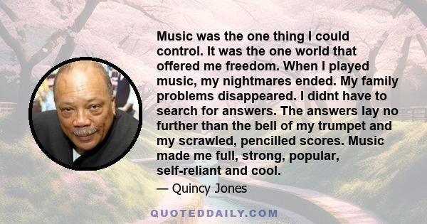 Music was the one thing I could control. It was the one world that offered me freedom. When I played music, my nightmares ended. My family problems disappeared. I didnt have to search for answers. The answers lay no