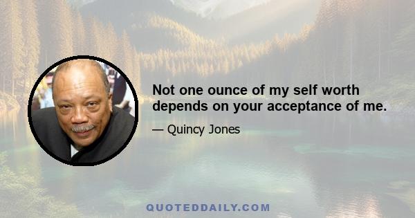 Not one ounce of my self worth depends on your acceptance of me.