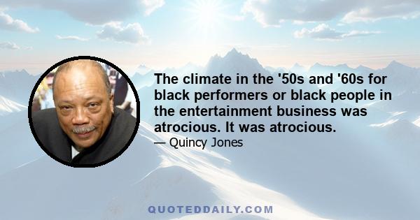 The climate in the '50s and '60s for black performers or black people in the entertainment business was atrocious. It was atrocious.