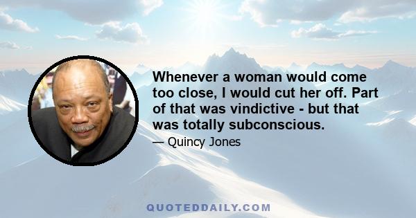 Whenever a woman would come too close, I would cut her off. Part of that was vindictive - but that was totally subconscious.