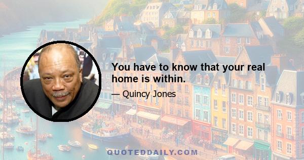 You have to know that your real home is within.