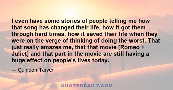 I even have some stories of people telling me how that song has changed their life, how it got them through hard times, how it saved their life when they were on the verge of thinking of doing the worst. That just