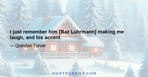 I just remember him [Baz Luhrmann] making me laugh, and his accent.