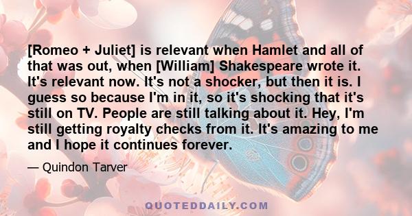 [Romeo + Juliet] is relevant when Hamlet and all of that was out, when [William] Shakespeare wrote it. It's relevant now. It's not a shocker, but then it is. I guess so because I'm in it, so it's shocking that it's