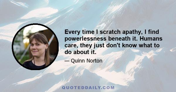 Every time I scratch apathy, I find powerlessness beneath it. Humans care, they just don't know what to do about it.