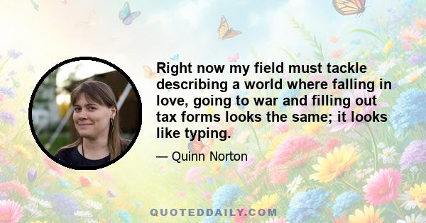 Right now my field must tackle describing a world where falling in love, going to war and filling out tax forms looks the same; it looks like typing.