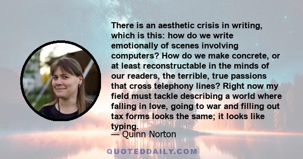 There is an aesthetic crisis in writing, which is this: how do we write emotionally of scenes involving computers? How do we make concrete, or at least reconstructable in the minds of our readers, the terrible, true