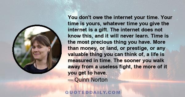 You don't owe the internet your time. Your time is yours, whatever time you give the internet is a gift. The internet does not know this, and it will never learn. Time is the most precious thing you have. More than