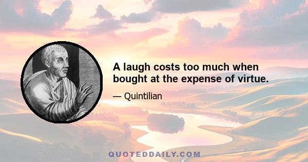 A laugh costs too much when bought at the expense of virtue.