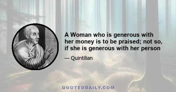 A Woman who is generous with her money is to be praised; not so, if she is generous with her person