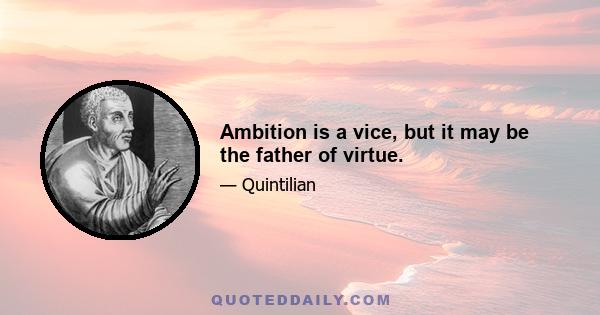 Ambition is a vice, but it may be the father of virtue.