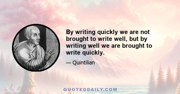 By writing quickly we are not brought to write well, but by writing well we are brought to write quickly.