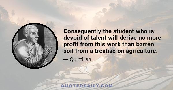 Consequently the student who is devoid of talent will derive no more profit from this work than barren soil from a treatise on agriculture.