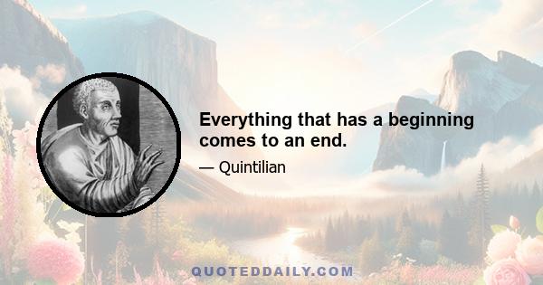 Everything that has a beginning comes to an end.