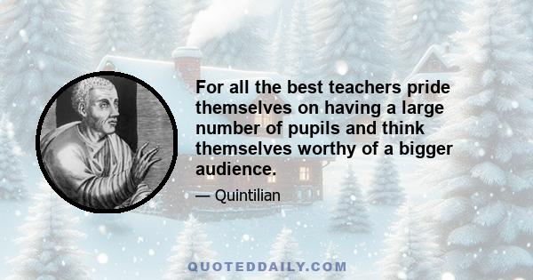 For all the best teachers pride themselves on having a large number of pupils and think themselves worthy of a bigger audience.