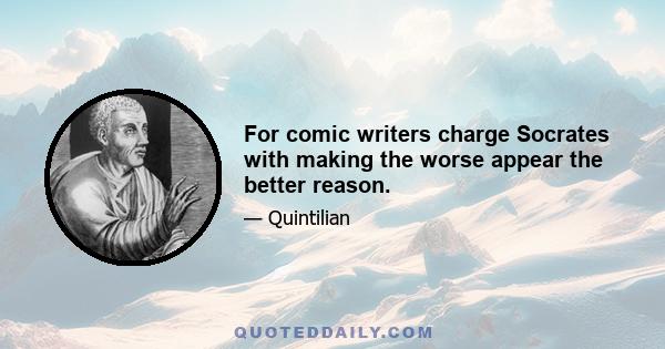 For comic writers charge Socrates with making the worse appear the better reason.