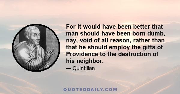 For it would have been better that man should have been born dumb, nay, void of all reason, rather than that he should employ the gifts of Providence to the destruction of his neighbor.