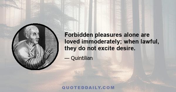 Forbidden pleasures alone are loved immoderately; when lawful, they do not excite desire.