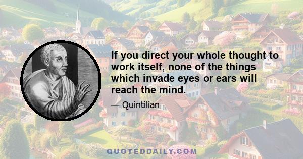 If you direct your whole thought to work itself, none of the things which invade eyes or ears will reach the mind.