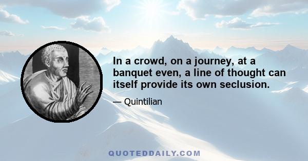 In a crowd, on a journey, at a banquet even, a line of thought can itself provide its own seclusion.