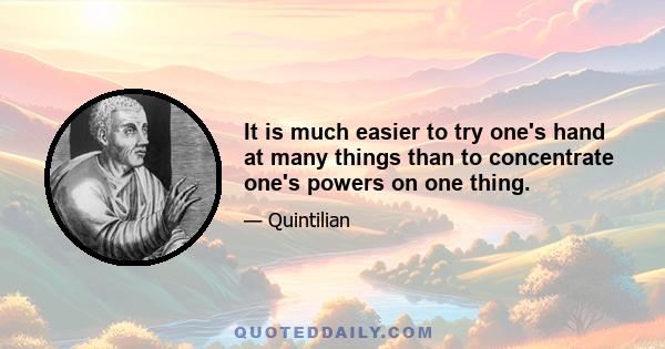 It is much easier to try one's hand at many things than to concentrate one's powers on one thing.