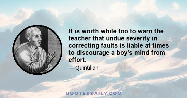 It is worth while too to warn the teacher that undue severity in correcting faults is liable at times to discourage a boy's mind from effort.