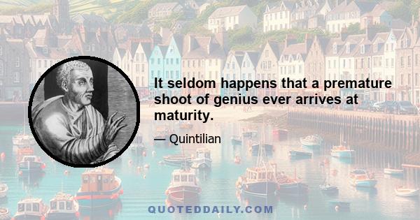 It seldom happens that a premature shoot of genius ever arrives at maturity.