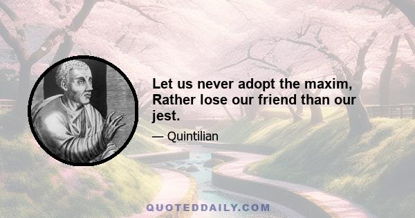 Let us never adopt the maxim, Rather lose our friend than our jest.