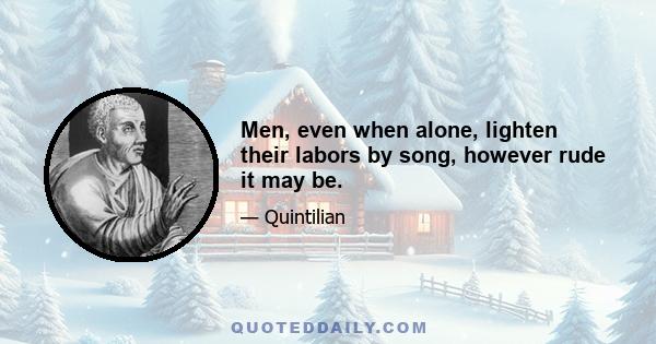 Men, even when alone, lighten their labors by song, however rude it may be.