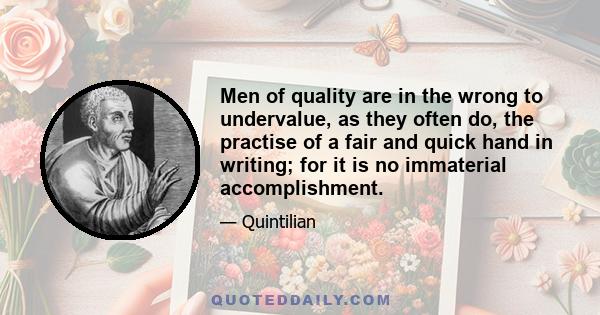 Men of quality are in the wrong to undervalue, as they often do, the practise of a fair and quick hand in writing; for it is no immaterial accomplishment.