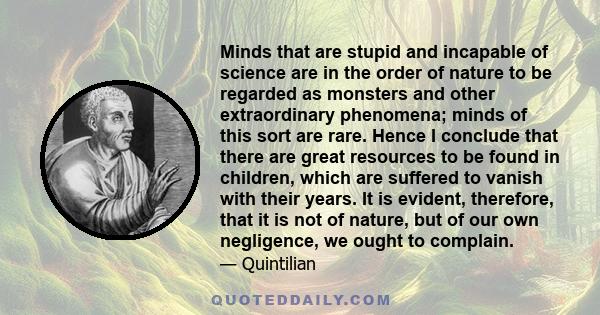 Minds that are stupid and incapable of science are in the order of nature to be regarded as monsters and other extraordinary phenomena; minds of this sort are rare. Hence I conclude that there are great resources to be