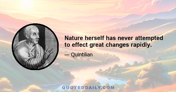 Nature herself has never attempted to effect great changes rapidly.