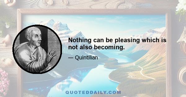 Nothing can be pleasing which is not also becoming.