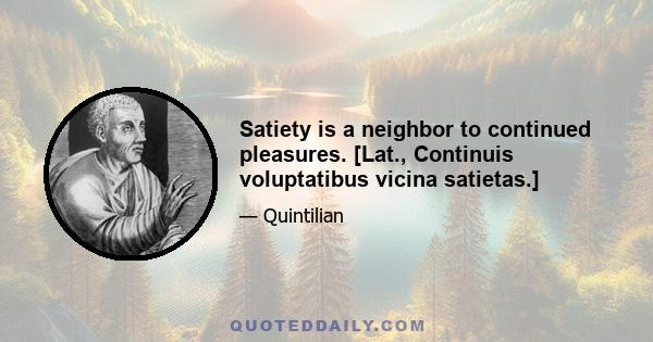 Satiety is a neighbor to continued pleasures. [Lat., Continuis voluptatibus vicina satietas.]