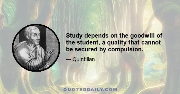 Study depends on the goodwill of the student, a quality that cannot be secured by compulsion.