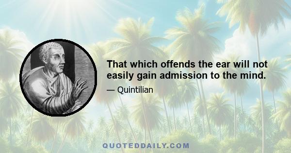 That which offends the ear will not easily gain admission to the mind.