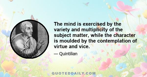 The mind is exercised by the variety and multiplicity of the subject matter, while the character is moulded by the contemplation of virtue and vice.